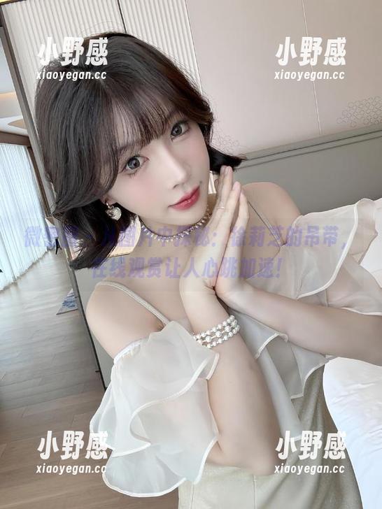 微密圈 - 从图片中探秘：徐莉芝的吊带，在线观赏让人心跳加速！